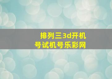 排列三3d开机号试机号乐彩网