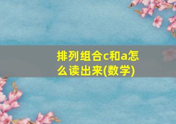 排列组合c和a怎么读出来(数学)