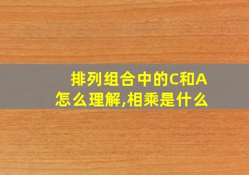 排列组合中的C和A怎么理解,相乘是什么