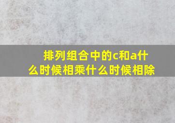 排列组合中的c和a什么时候相乘什么时候相除