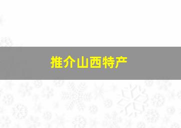 推介山西特产