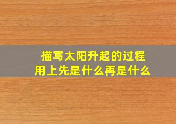 描写太阳升起的过程用上先是什么再是什么