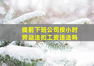 提前下班公司按小时劳动法扣工资违法吗