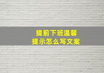 提前下班温馨提示怎么写文案