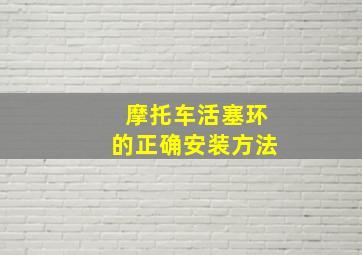 摩托车活塞环的正确安装方法