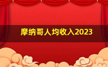 摩纳哥人均收入2023