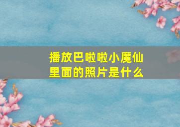 播放巴啦啦小魔仙里面的照片是什么