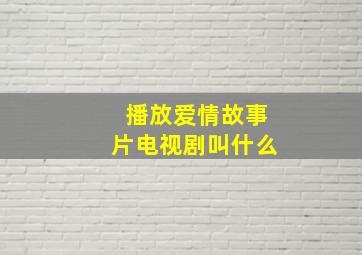 播放爱情故事片电视剧叫什么