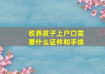 收养孩子上户口需要什么证件和手续