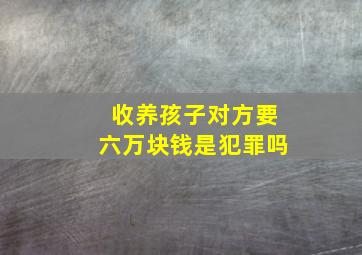 收养孩子对方要六万块钱是犯罪吗