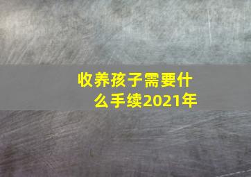 收养孩子需要什么手续2021年