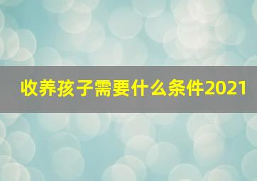 收养孩子需要什么条件2021