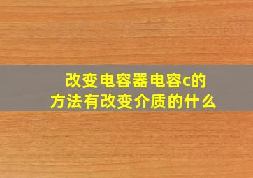 改变电容器电容c的方法有改变介质的什么