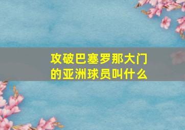 攻破巴塞罗那大门的亚洲球员叫什么