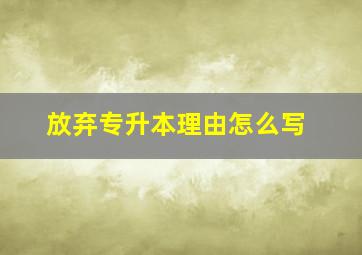 放弃专升本理由怎么写