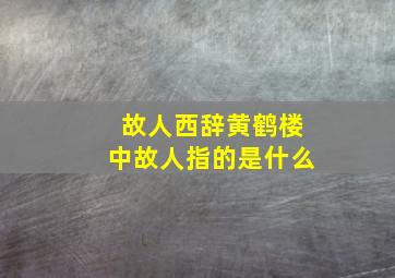 故人西辞黄鹤楼中故人指的是什么