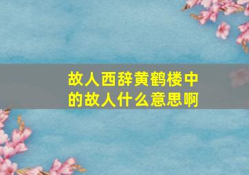 故人西辞黄鹤楼中的故人什么意思啊