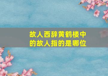 故人西辞黄鹤楼中的故人指的是哪位