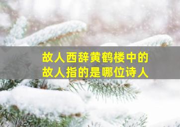 故人西辞黄鹤楼中的故人指的是哪位诗人