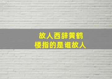 故人西辞黄鹤楼指的是谁故人