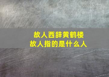 故人西辞黄鹤楼故人指的是什么人