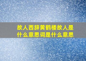 故人西辞黄鹤楼故人是什么意思词是什么意思