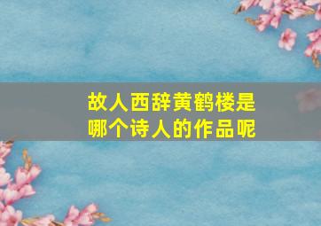 故人西辞黄鹤楼是哪个诗人的作品呢