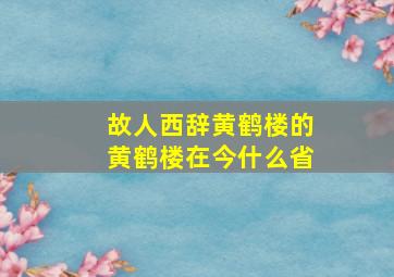 故人西辞黄鹤楼的黄鹤楼在今什么省