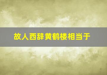 故人西辞黄鹤楼相当于