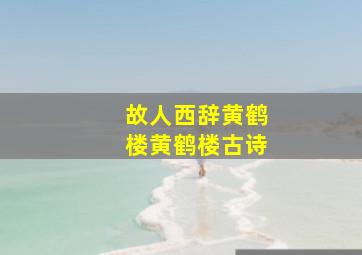 故人西辞黄鹤楼黄鹤楼古诗