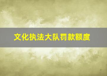 文化执法大队罚款额度