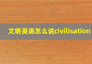 文明英语怎么说civilisation