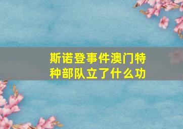 斯诺登事件澳门特种部队立了什么功