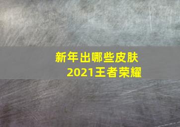 新年出哪些皮肤2021王者荣耀