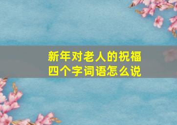 新年对老人的祝福四个字词语怎么说