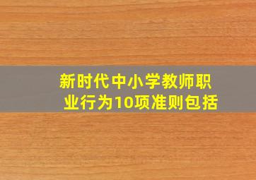 新时代中小学教师职业行为10项准则包括