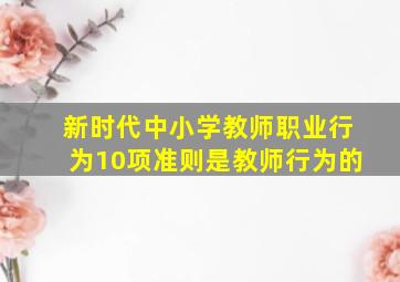 新时代中小学教师职业行为10项准则是教师行为的