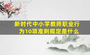 新时代中小学教师职业行为10项准则规定是什么