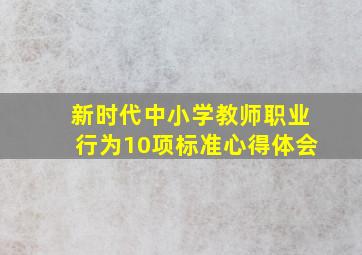 新时代中小学教师职业行为10项标准心得体会