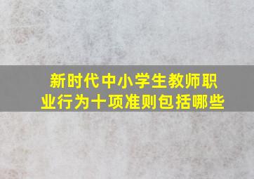 新时代中小学生教师职业行为十项准则包括哪些