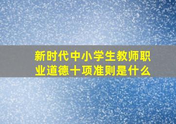 新时代中小学生教师职业道德十项准则是什么