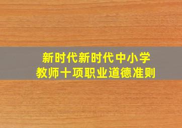 新时代新时代中小学教师十项职业道德准则