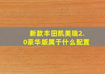 新款丰田凯美瑞2.0豪华版属于什么配置