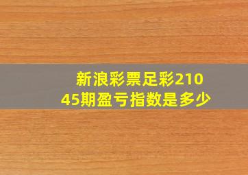 新浪彩票足彩21045期盈亏指数是多少