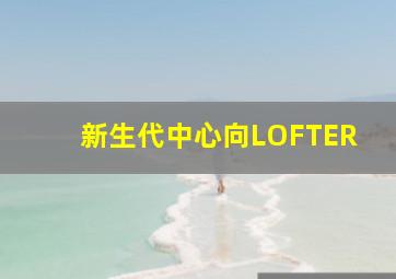 新生代中心向LOFTER