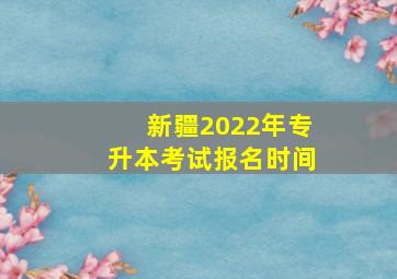 新疆2022年专升本考试报名时间