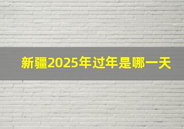 新疆2025年过年是哪一天