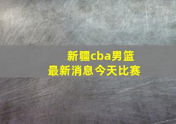 新疆cba男篮最新消息今天比赛