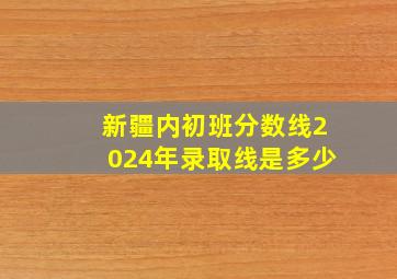 新疆内初班分数线2024年录取线是多少