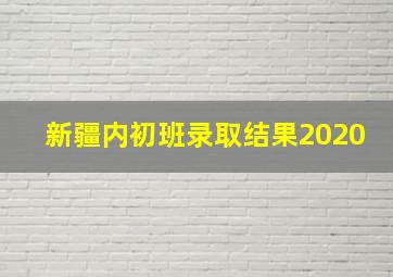 新疆内初班录取结果2020